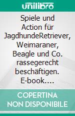 Spiele und Action für JagdhundeRetriever, Weimaraner, Beagle und Co. rassegerecht beschäftigen. E-book. Formato PDF