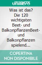 Was ist das? Die 120 wichtigsten Beet- und BalkonpflanzenBeet- und Balkonpflanzen spielend leicht erkennen. E-book. Formato EPUB ebook di Martin Haberer