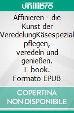 Affinieren - die Kunst der Käse-VeredelungKäsespezialitäten pflegen, veredeln und genießen. E-book. Formato EPUB ebook di Christine Schneider