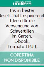 Iris in bester GesellschaftInspirierende Ideen für die Verwendung von Schwertlilien im Garten. E-book. Formato EPUB ebook