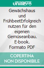 Gewächshaus und FrühbeetErfolgreich nutzen für den eigenen Gemüseanbau. E-book. Formato PDF ebook