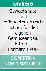 Gewächshaus und FrühbeetErfolgreich nutzen für den eigenen Gemüseanbau. E-book. Formato EPUB ebook