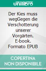 Der Kies muss wegGegen die Verschotterung unserer Vorgärten. E-book. Formato EPUB ebook