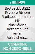 Brotbacklust222 Rezepte für den Brotbackautomaten. Mit glutenfreien Rezepten und feinen Aufstrichen. E-book. Formato PDF ebook
