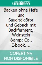 Backen ohne Hefe und SauerteigBrot und Gebäck mit Backferment, Weinstein &amp; Co.. E-book. Formato PDF