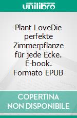 Plant LoveDie perfekte Zimmerpflanze für jede Ecke. E-book. Formato EPUB ebook