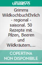 Grimms WildkochbuchEhrlich - regional - saisonal. 50 Rezepte mit Pilzen, Beeren und Wildkräutern. E-book. Formato PDF ebook di Fabian Grimm