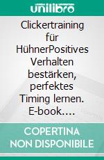 Clickertraining für HühnerPositives Verhalten bestärken, perfektes Timing lernen. E-book. Formato PDF ebook