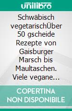 Schwäbisch vegetarischÜber 50 gscheide Rezepte von Gaisburger Marsch bis Maultaschen. Viele vegane Varianten. E-book. Formato PDF ebook