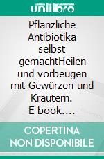 Pflanzliche Antibiotika selbst gemachtHeilen und vorbeugen mit Gewürzen und Kräutern. E-book. Formato PDF ebook