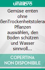 Gemüse ernten ohne gießenTrockenheitstolerante Pflanzen auswählen, den Boden schützen und Wasser sinnvoll nutzen. Gärtnern mit dem Klimawandel. E-book. Formato PDF ebook