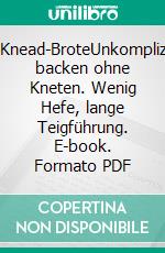 No-Knead-BroteUnkompliziert backen ohne Kneten. Wenig Hefe, lange Teigführung. E-book. Formato PDF ebook