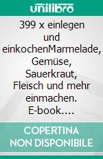 399 x einlegen und einkochenMarmelade, Gemüse, Sauerkraut, Fleisch und mehr einmachen. E-book. Formato PDF ebook