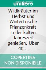 Wildkräuter im Herbst und WinterFrische Pflanzenkraft in der kalten Jahreszeit genießen. Über 40 Wildpflanzen sammeln und zubereiten. E-book. Formato PDF ebook