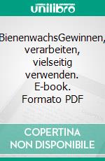 BienenwachsGewinnen, verarbeiten, vielseitig verwenden. E-book. Formato PDF