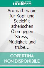 Aromatherapie für Kopf und SeeleMit ätherischen Ölen gegen Stress, Müdigkeit und trübe Stimmung. Expertinnenwissen und über 100 Rezepte. E-book. Formato PDF ebook