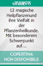 12 magische Heilpflanzenund ihre Vielfalt in der Pflanzenheilkunde. Mit besonderem Schwerpunkt auf Anthroposophischer Medizin und Homöopathie. E-book. Formato PDF ebook