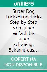 Super Dog TricksHundetricks Step by Step von super einfach bis super schwierig. Bekannt aus America&apos;s Got Talent. E-book. Formato PDF ebook