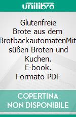 Glutenfreie Brote aus dem BrotbackautomatenMit süßen Broten und Kuchen. E-book. Formato PDF ebook