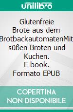 Glutenfreie Brote aus dem BrotbackautomatenMit süßen Broten und Kuchen. E-book. Formato EPUB ebook
