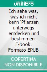 Ich sehe was, was ich nicht kenn´Pflanzen unterwegs entdecken und bestimmen. E-book. Formato EPUB ebook