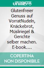 Glutenfreier Genuss auf VorratNudeln, Knäckebrot, Müsliriegel & Gerichte selber machen. E-book. Formato EPUB ebook