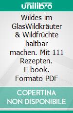 Wildes im GlasWildkräuter & Wildfrüchte haltbar machen. Mit 111 Rezepten. E-book. Formato PDF ebook