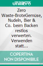 Zero Waste-BroteGemüse, Nudeln, Bier & Co. beim Backen restlos verwerten. Verwenden statt verschwenden. E-book. Formato EPUB ebook