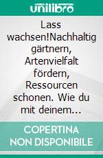 Lass wachsen!Nachhaltig gärtnern, Artenvielfalt fördern, Ressourcen schonen. Wie du mit deinem Garten die Welt retten kannst. E-book. Formato EPUB ebook