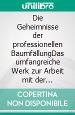 Die Geheimnisse der professionellen BaumfällungDas umfangreiche Werk zur Arbeit mit der Motorsäge. E-book. Formato PDF ebook