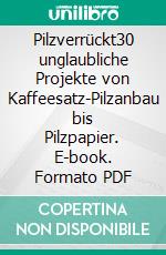 Pilzverrückt30 unglaubliche Projekte von Kaffeesatz-Pilzanbau bis Pilzpapier. E-book. Formato PDF ebook