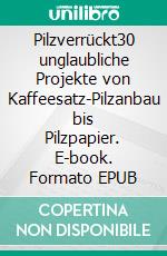 Pilzverrückt30 unglaubliche Projekte von Kaffeesatz-Pilzanbau bis Pilzpapier. E-book. Formato EPUB ebook