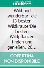 Wild und wunderbar: die 13 besten WildkräuterDie besten Wildpflanzen finden und genießen. 20 leckere und gesunde Rezepte. E-book. Formato EPUB ebook