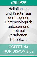 Heilpflanzen und Kräuter aus dem eigenen GartenBiologisch anbauen und optimal verarbeiten. E-book. Formato PDF ebook