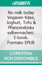 No milk today! Veganen Käse, Joghurt, Tofu & Pflanzendrinks selbermachen. E-book. Formato EPUB ebook