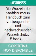 Die Wurzeln der StadtbäumeEin Handbuch zum vorbeugenden und nachwachsenden Wurzelschutz. E-book. Formato PDF ebook