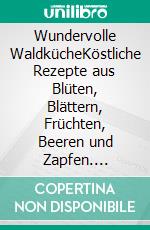 Wundervolle WaldkücheKöstliche Rezepte aus Blüten, Blättern, Früchten, Beeren und Zapfen. E-book. Formato PDF ebook