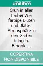 Grün in allen FarbenWie farbige Blüten und Blätter Atmosphäre in den Garten bringen. E-book. Formato PDF ebook