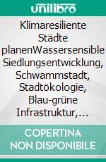 Klimaresiliente Städte planenWassersensible Siedlungsentwicklung, Schwammstadt, Stadtökologie, Blau-grüne Infrastruktur, Klimaangepasste Stadtentwicklung. E-book. Formato PDF ebook