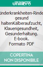 Rinderkrankheiten-Rinder gesund haltenKälberaufzucht, Klauengesundheit, Gesunderhaltung. E-book. Formato PDF ebook