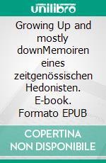 Growing Up and mostly downMemoiren eines zeitgenössischen Hedonisten. E-book. Formato EPUB ebook