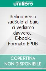 Berlino verso sudSolo al buio ci vediamo davvero.. E-book. Formato EPUB ebook