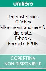 Jeder ist seines Glückes UnfallsachverständigerAlfons, die erste. E-book. Formato EPUB ebook