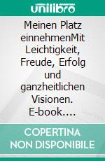 Meinen Platz einnehmenMit Leichtigkeit, Freude, Erfolg und ganzheitlichen Visionen. E-book. Formato EPUB ebook