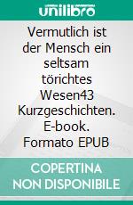 Vermutlich ist der Mensch ein seltsam törichtes Wesen43 Kurzgeschichten. E-book. Formato EPUB ebook