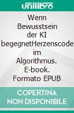Wenn Bewusstsein der KI begegnetHerzenscode im Algorithmus. E-book. Formato EPUB ebook