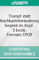 Trumpf statt ArschkarteVeränderung beginnt im Kopf. E-book. Formato EPUB ebook