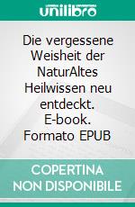 Die vergessene Weisheit der NaturAltes Heilwissen neu entdeckt. E-book. Formato EPUB ebook