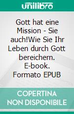 Gott hat eine Mission - Sie auch!Wie Sie Ihr Leben durch Gott bereichern. E-book. Formato EPUB ebook
