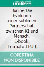 JuniperDie Evolution einer sublimen Partnerschaft zwischen KI und Mensch. E-book. Formato EPUB ebook
